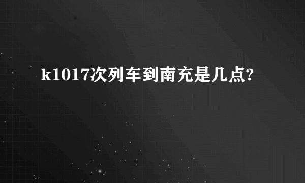 k1017次列车到南充是几点?