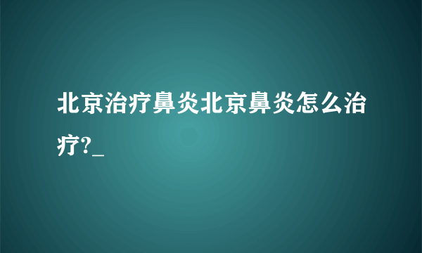 北京治疗鼻炎北京鼻炎怎么治疗?_