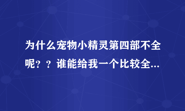 为什么宠物小精灵第四部不全呢？？谁能给我一个比较全的网站，急急急！！！！