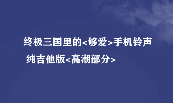 终极三国里的<够爱>手机铃声 纯吉他版<高潮部分>