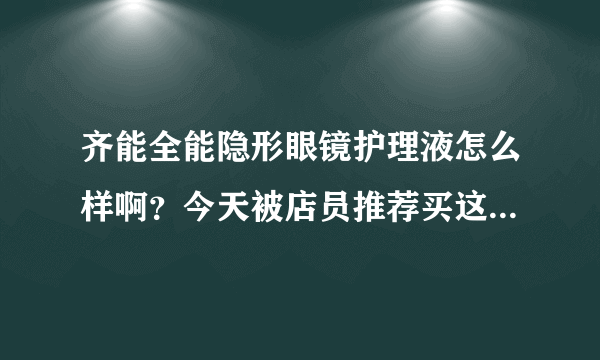 齐能全能隐形眼镜护理液怎么样啊？今天被店员推荐买这种，结果回来查发现这个牌子以前出过问题，现在这种