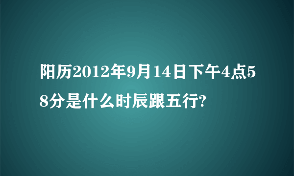 阳历2012年9月14日下午4点58分是什么时辰跟五行?