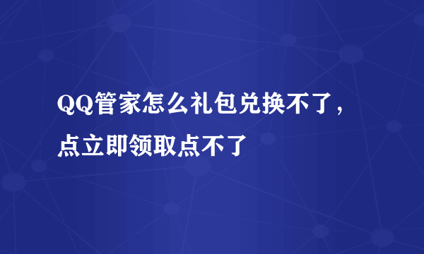 QQ管家怎么礼包兑换不了，点立即领取点不了