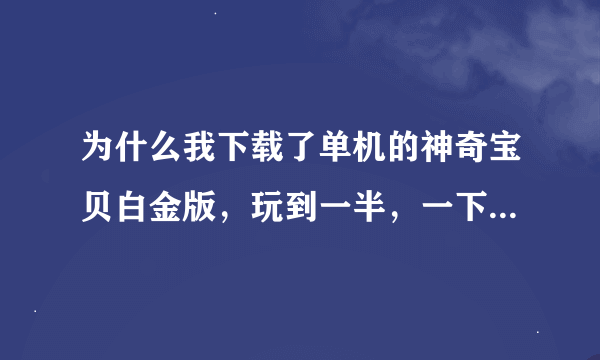 为什么我下载了单机的神奇宝贝白金版，玩到一半，一下子跳出个框，和程序错误差不多的，里面出现了