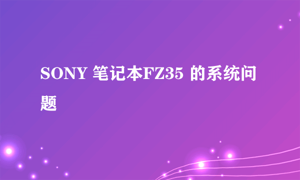 SONY 笔记本FZ35 的系统问题