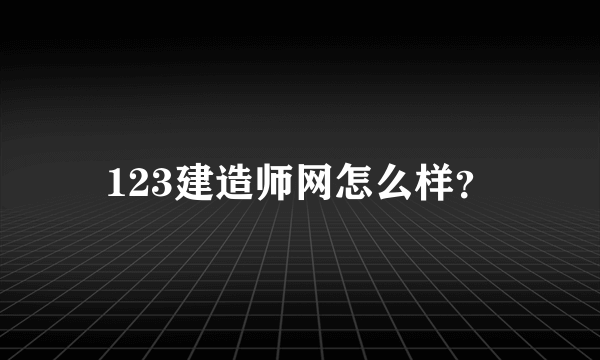 123建造师网怎么样？