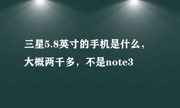 三星5.8英寸的手机是什么，大概两千多，不是note3