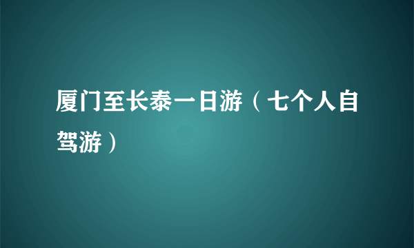 厦门至长泰一日游（七个人自驾游）