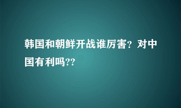 韩国和朝鲜开战谁厉害？对中国有利吗??