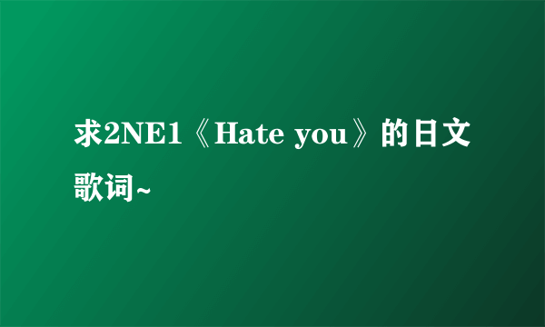 求2NE1《Hate you》的日文歌词~