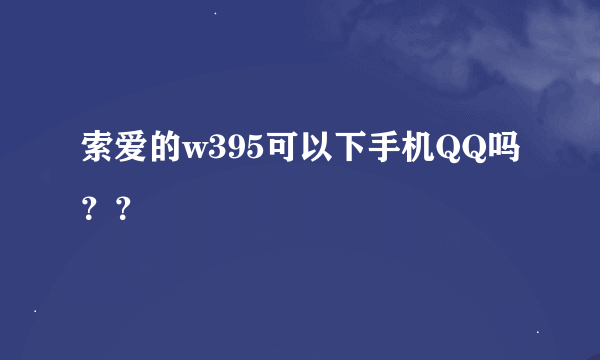 索爱的w395可以下手机QQ吗？？