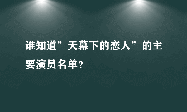 谁知道”天幕下的恋人”的主要演员名单？