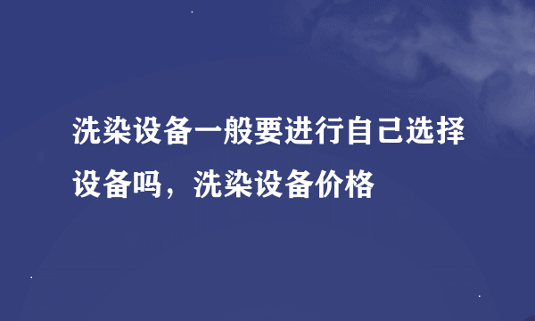 洗染设备一般要进行自己选择设备吗，洗染设备价格