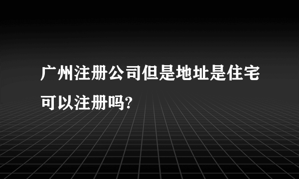 广州注册公司但是地址是住宅可以注册吗?