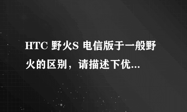 HTC 野火S 电信版于一般野火的区别，请描述下优缺点，能给点客观评价更好