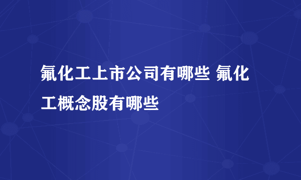 氟化工上市公司有哪些 氟化工概念股有哪些