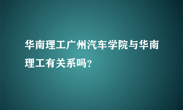 华南理工广州汽车学院与华南理工有关系吗？