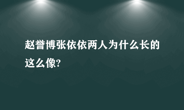 赵誉博张依依两人为什么长的这么像?