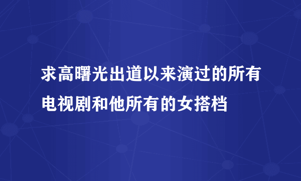 求高曙光出道以来演过的所有电视剧和他所有的女搭档