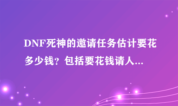 DNF死神的邀请任务估计要花多少钱？包括要花钱请人带的图？