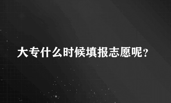 大专什么时候填报志愿呢？