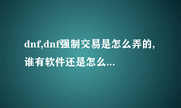 dnf,dnf强制交易是怎么弄的,谁有软件还是怎么弄的,有点教一下呗