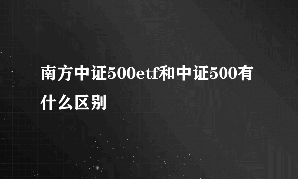 南方中证500etf和中证500有什么区别