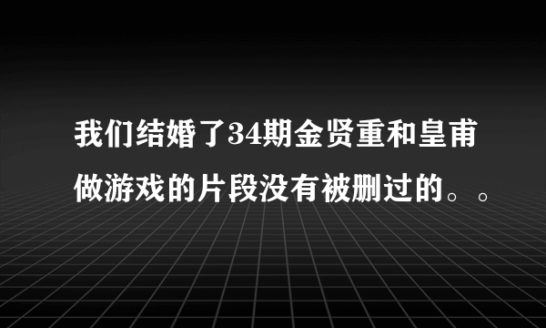 我们结婚了34期金贤重和皇甫做游戏的片段没有被删过的。。