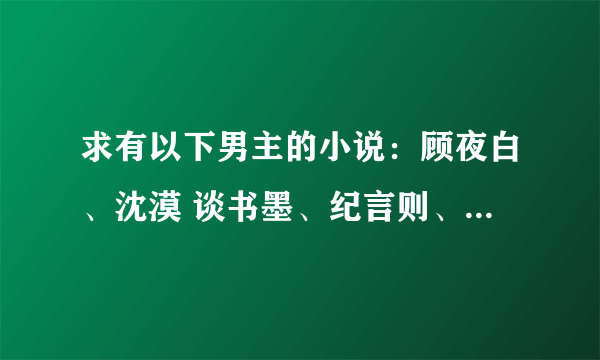 求有以下男主的小说：顾夜白、沈漠 谈书墨、纪言则、宋子言、林隽、莫绍谦