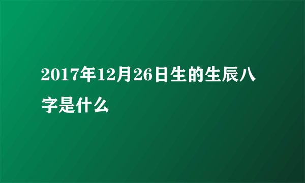 2017年12月26日生的生辰八字是什么