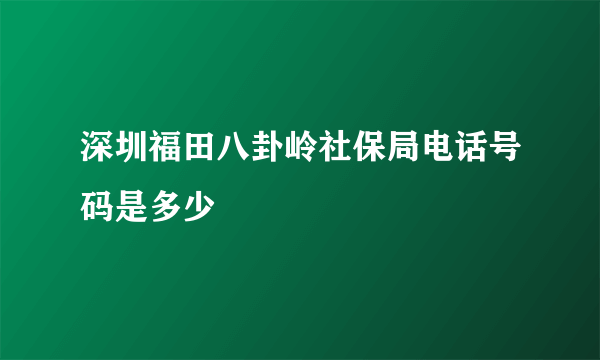 深圳福田八卦岭社保局电话号码是多少