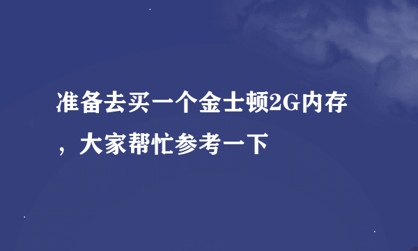 准备去买一个金士顿2G内存，大家帮忙参考一下