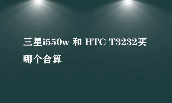 三星i550w 和 HTC T3232买哪个合算