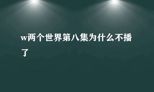 w两个世界第八集为什么不播了