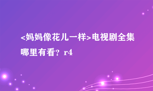 <妈妈像花儿一样>电视剧全集哪里有看？r4