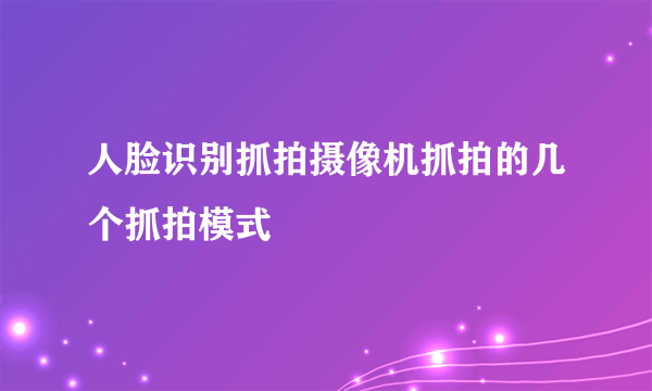 人脸识别抓拍摄像机抓拍的几个抓拍模式