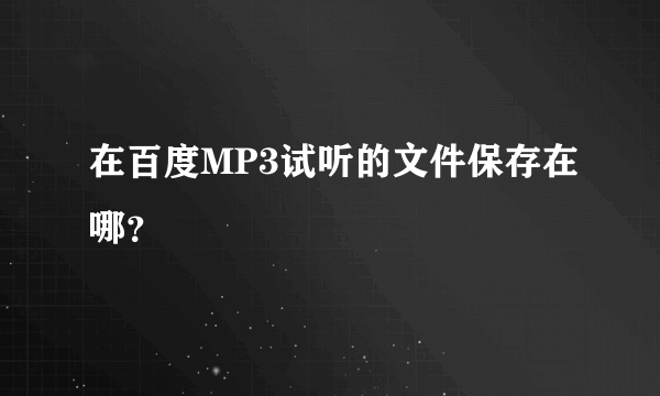 在百度MP3试听的文件保存在哪？