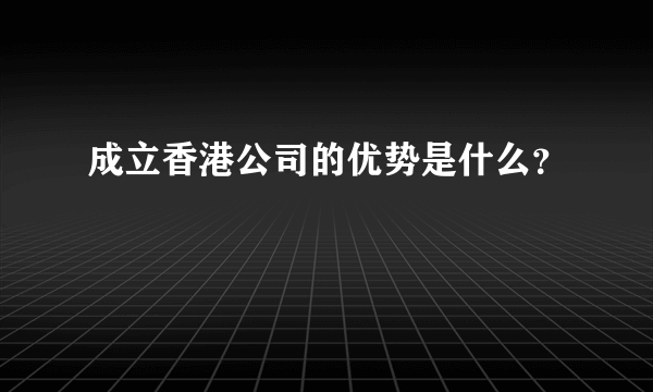 成立香港公司的优势是什么？