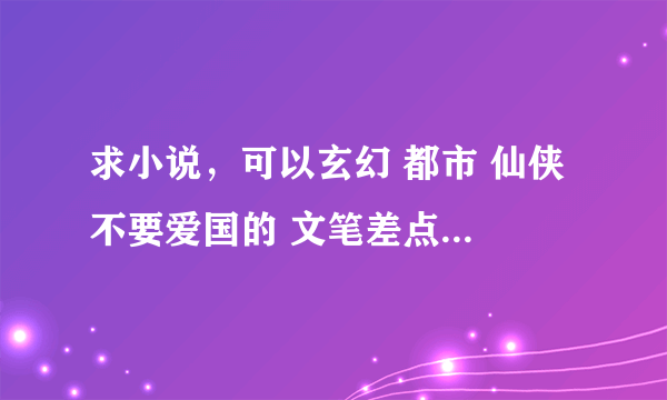 求小说，可以玄幻 都市 仙侠 不要爱国的 文笔差点没关系 求几本 给5分