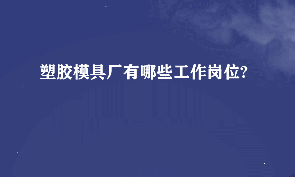 塑胶模具厂有哪些工作岗位?