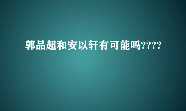 郭品超和安以轩有可能吗????