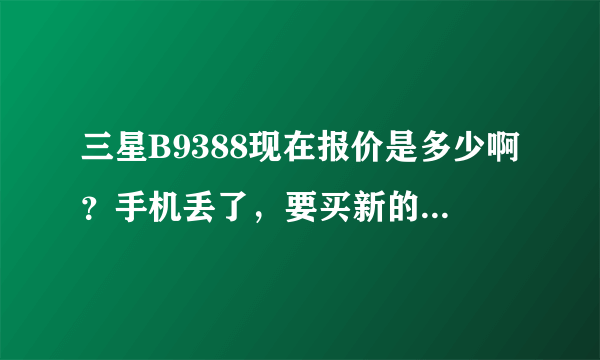 三星B9388现在报价是多少啊？手机丢了，要买新的。不知道哪里买的质量好又便宜啊？“八仙购物”看到怎样？