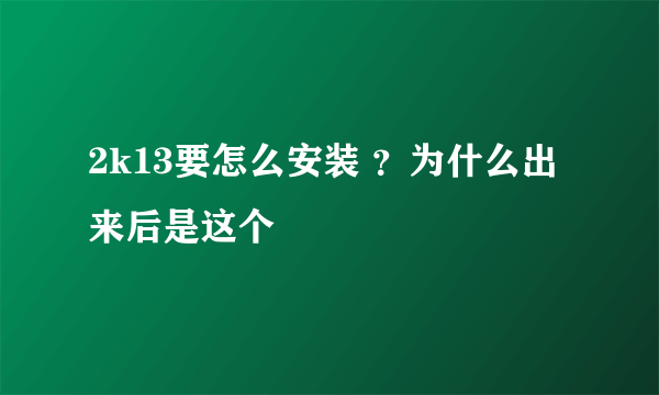 2k13要怎么安装 ？为什么出来后是这个