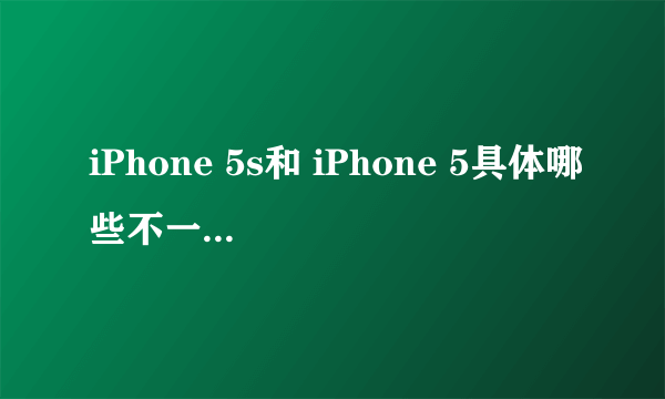 iPhone 5s和 iPhone 5具体哪些不一样。具体有哪些区别