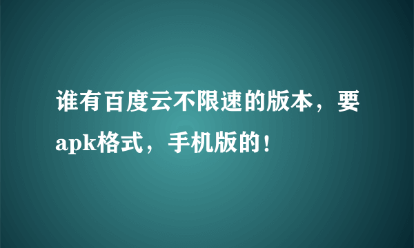 谁有百度云不限速的版本，要apk格式，手机版的！