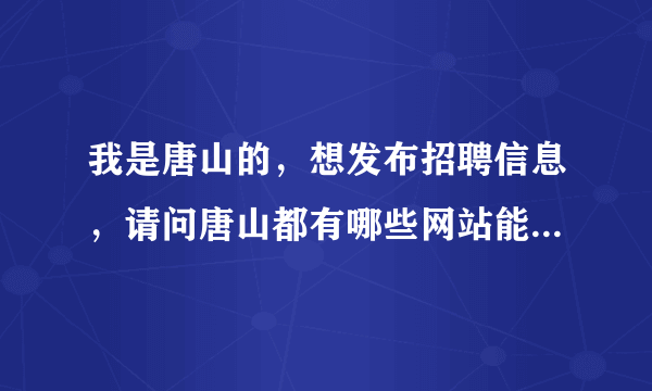 我是唐山的，想发布招聘信息，请问唐山都有哪些网站能发布招聘信息呀？