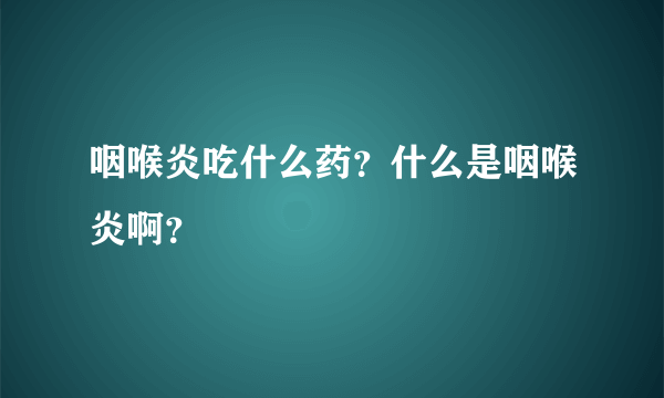 咽喉炎吃什么药？什么是咽喉炎啊？