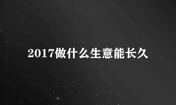 2017做什么生意能长久