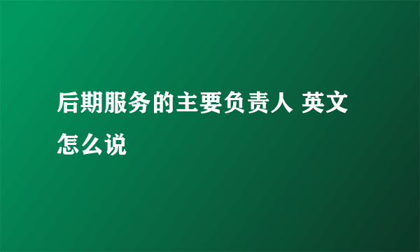 后期服务的主要负责人 英文怎么说