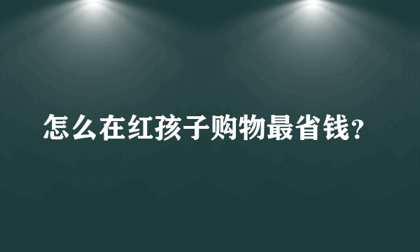 怎么在红孩子购物最省钱？